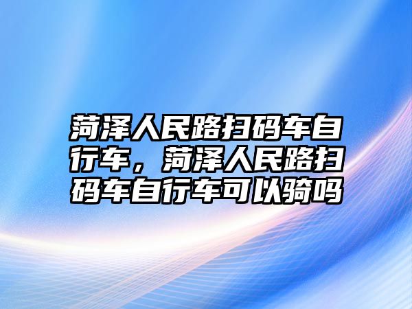 菏澤人民路掃碼車自行車，菏澤人民路掃碼車自行車可以騎嗎