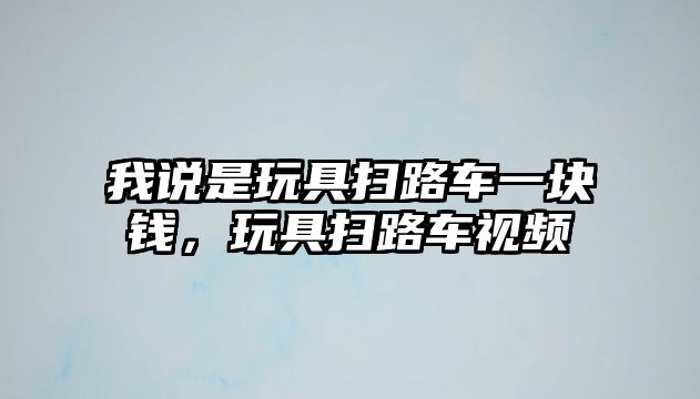 我說是玩具掃路車一塊錢，玩具掃路車視頻