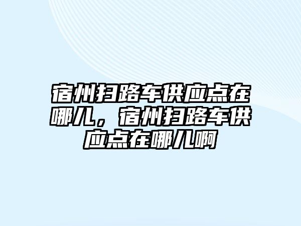 宿州掃路車供應點在哪兒，宿州掃路車供應點在哪兒啊