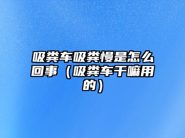 吸糞車吸糞慢是怎么回事（吸糞車干嘛用的）