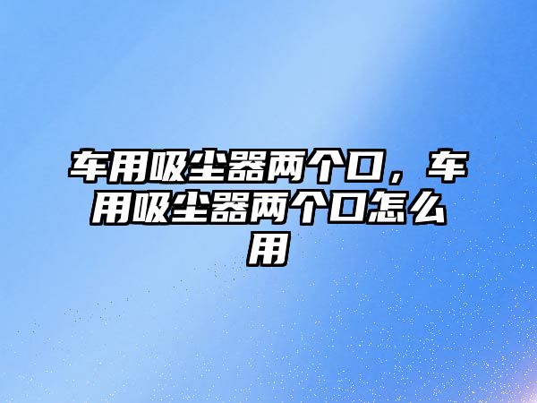 車用吸塵器兩個(gè)口，車用吸塵器兩個(gè)口怎么用