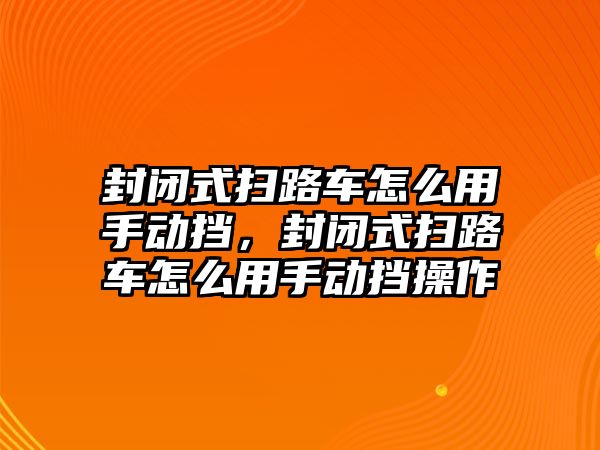 封閉式掃路車怎么用手動(dòng)擋，封閉式掃路車怎么用手動(dòng)擋操作