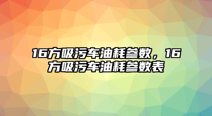 16方吸污車油耗參數，16方吸污車油耗參數表