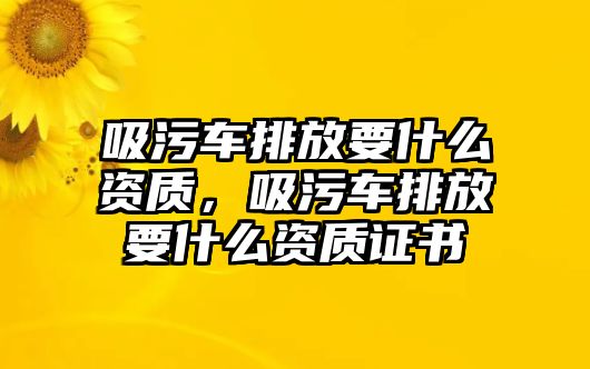 吸污車排放要什么資質，吸污車排放要什么資質證書