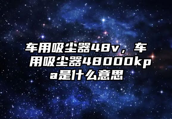 車用吸塵器48v，車用吸塵器48000kpa是什么意思