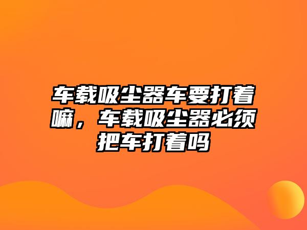 車載吸塵器車要打著嘛，車載吸塵器必須把車打著嗎