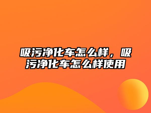 吸污凈化車怎么樣，吸污凈化車怎么樣使用