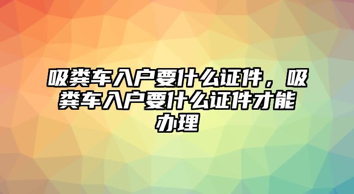 吸糞車入戶要什么證件，吸糞車入戶要什么證件才能辦理