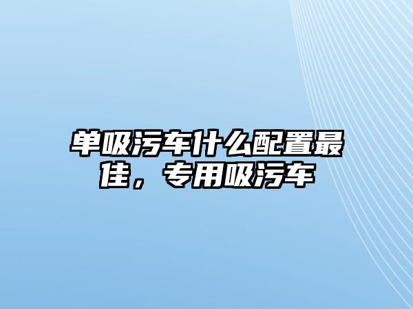 單吸污車(chē)什么配置最佳，專(zhuān)用吸污車(chē)