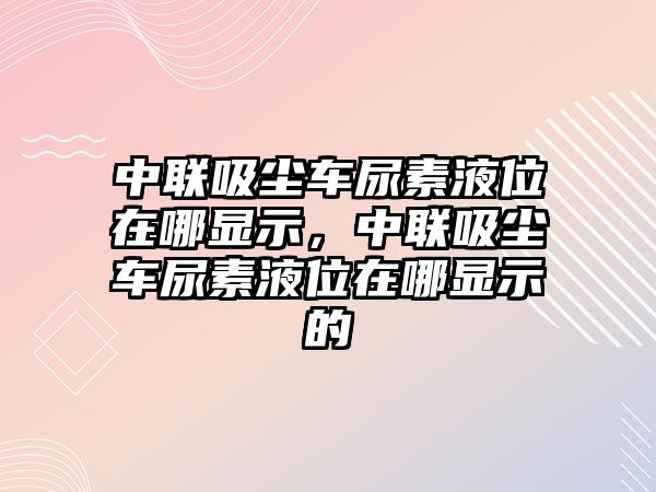 中聯(lián)吸塵車尿素液位在哪顯示，中聯(lián)吸塵車尿素液位在哪顯示的