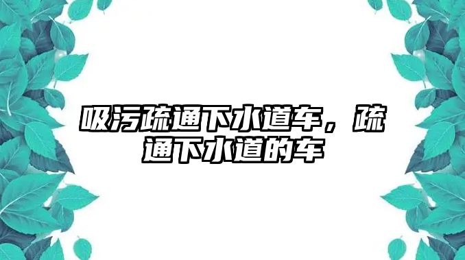 吸污疏通下水道車，疏通下水道的車