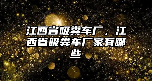 江西省吸糞車廠，江西省吸糞車廠家有哪些