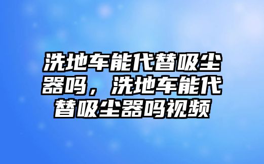 洗地車能代替吸塵器嗎，洗地車能代替吸塵器嗎視頻