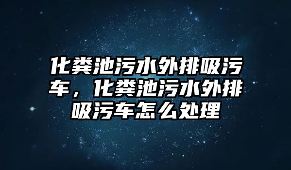 化糞池污水外排吸污車，化糞池污水外排吸污車怎么處理