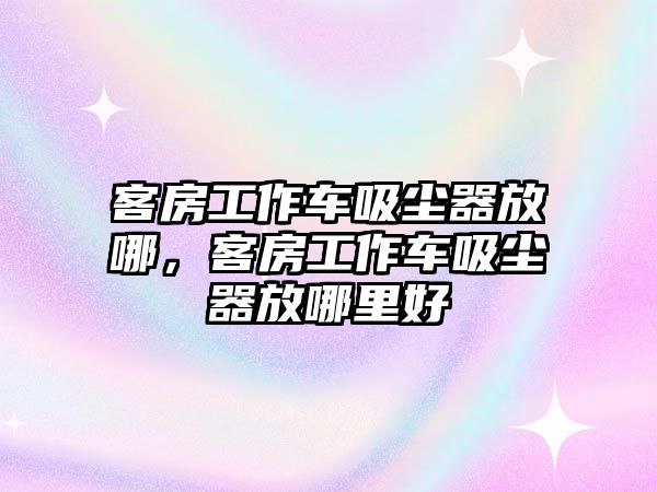 客房工作車吸塵器放哪，客房工作車吸塵器放哪里好