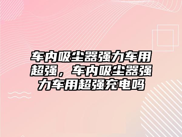 車內(nèi)吸塵器強力車用超強，車內(nèi)吸塵器強力車用超強充電嗎