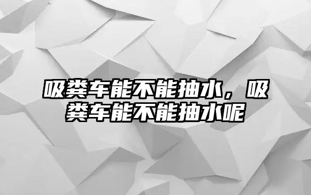 吸糞車能不能抽水，吸糞車能不能抽水呢