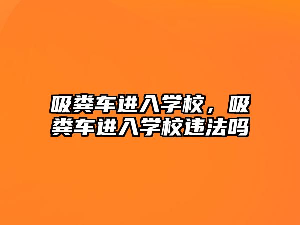 吸糞車進(jìn)入學(xué)校，吸糞車進(jìn)入學(xué)校違法嗎