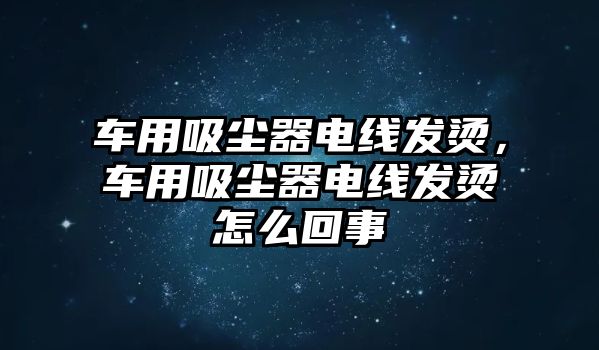 車用吸塵器電線發(fā)燙，車用吸塵器電線發(fā)燙怎么回事