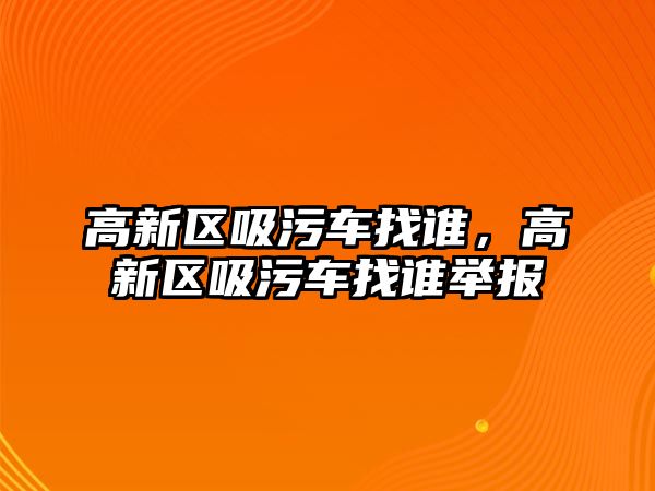 高新區(qū)吸污車找誰，高新區(qū)吸污車找誰舉報(bào)