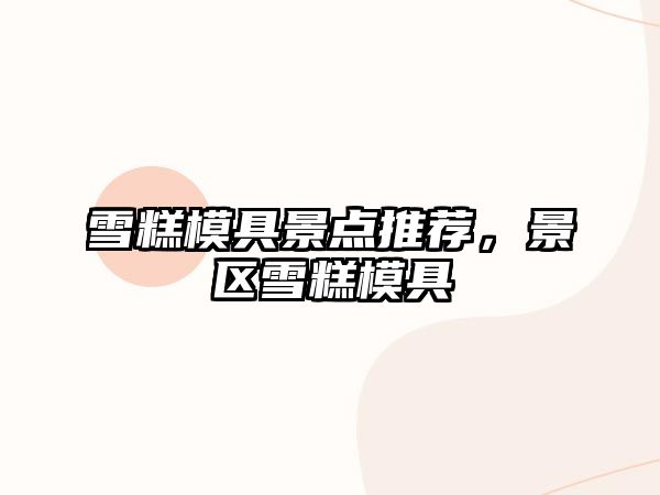 雪糕模具景點推薦，景區(qū)雪糕模具