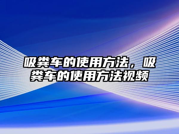 吸糞車的使用方法，吸糞車的使用方法視頻