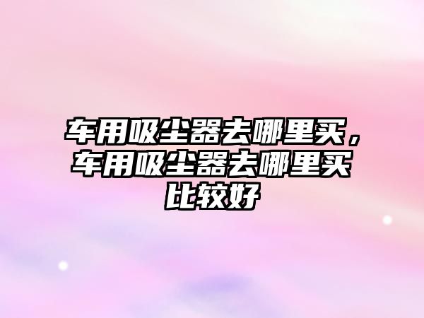 車用吸塵器去哪里買，車用吸塵器去哪里買比較好