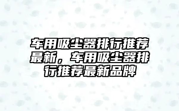 車用吸塵器排行推薦最新，車用吸塵器排行推薦最新品牌