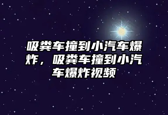 吸糞車撞到小汽車爆炸，吸糞車撞到小汽車爆炸視頻