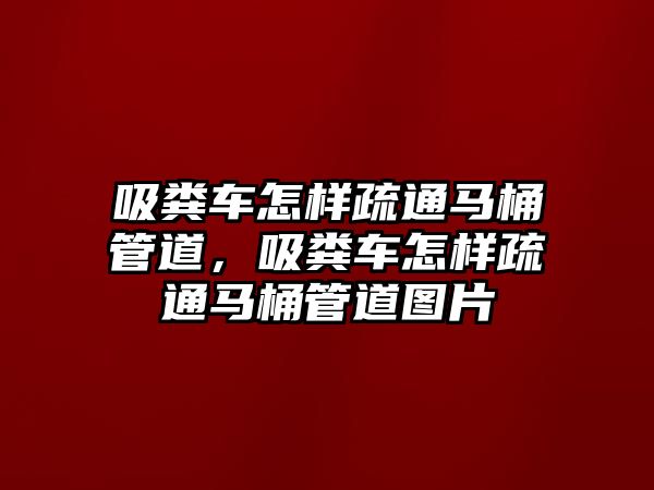 吸糞車怎樣疏通馬桶管道，吸糞車怎樣疏通馬桶管道圖片