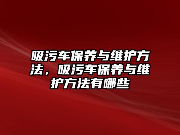 吸污車保養(yǎng)與維護(hù)方法，吸污車保養(yǎng)與維護(hù)方法有哪些