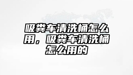 吸糞車清洗桶怎么用，吸糞車清洗桶怎么用的