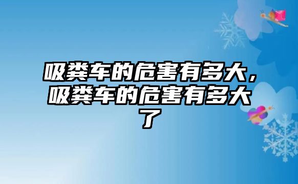 吸糞車的危害有多大，吸糞車的危害有多大了