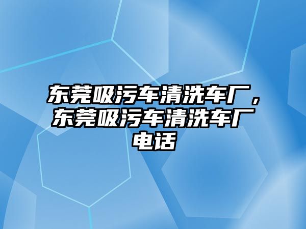 東莞吸污車清洗車廠，東莞吸污車清洗車廠電話