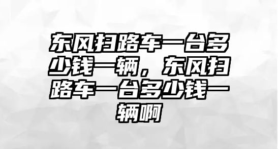 東風(fēng)掃路車一臺多少錢一輛，東風(fēng)掃路車一臺多少錢一輛啊