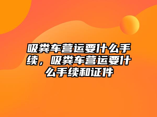 吸糞車營運要什么手續(xù)，吸糞車營運要什么手續(xù)和證件