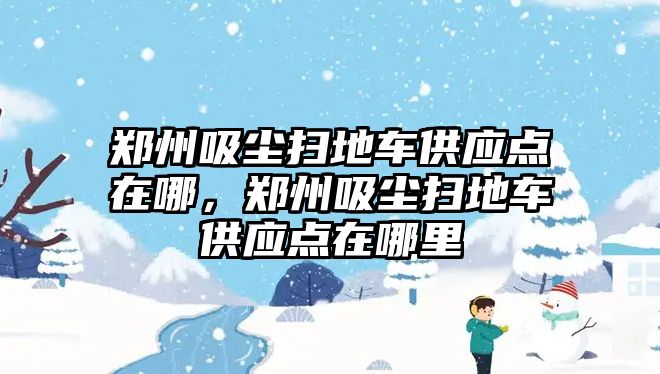 鄭州吸塵掃地車供應(yīng)點在哪，鄭州吸塵掃地車供應(yīng)點在哪里