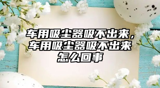 車用吸塵器吸不出來(lái)，車用吸塵器吸不出來(lái)怎么回事