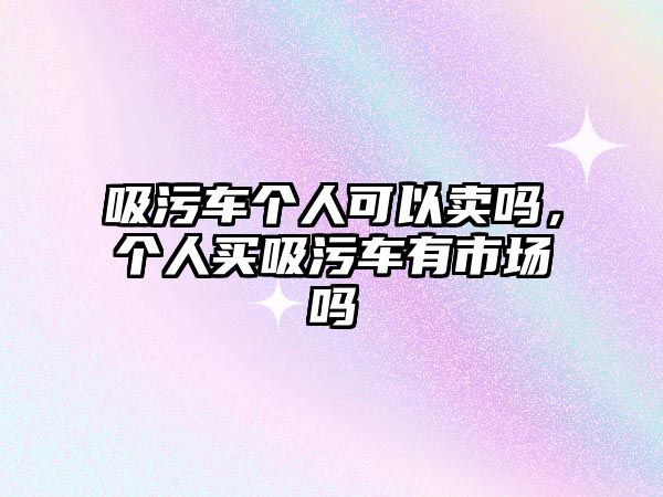 吸污車個人可以賣嗎，個人買吸污車有市場嗎