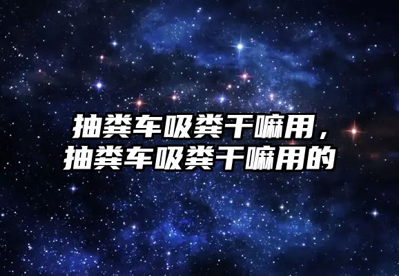 抽糞車吸糞干嘛用，抽糞車吸糞干嘛用的