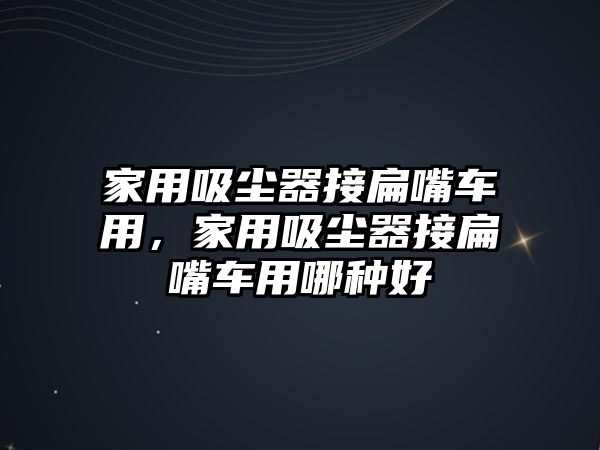 家用吸塵器接扁嘴車用，家用吸塵器接扁嘴車用哪種好