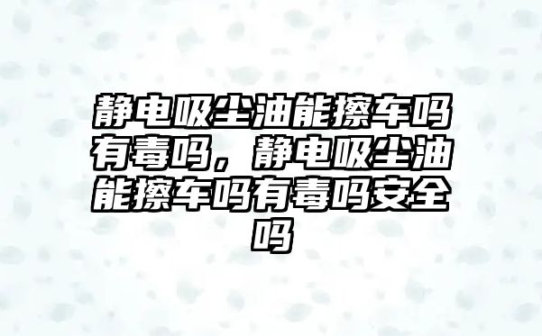 靜電吸塵油能擦車嗎有毒嗎，靜電吸塵油能擦車嗎有毒嗎安全嗎