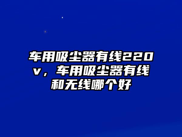 車用吸塵器有線220v，車用吸塵器有線和無線哪個好