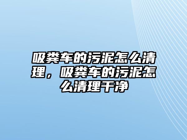 吸糞車的污泥怎么清理，吸糞車的污泥怎么清理干凈