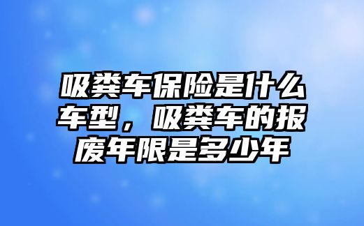 吸糞車保險是什么車型，吸糞車的報廢年限是多少年