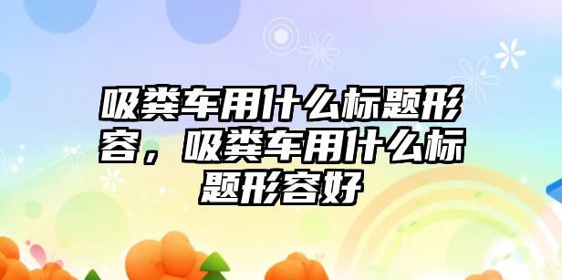 吸糞車用什么標(biāo)題形容，吸糞車用什么標(biāo)題形容好