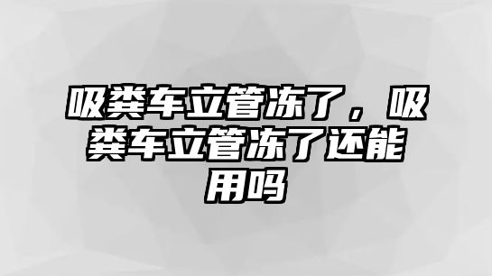 吸糞車立管凍了，吸糞車立管凍了還能用嗎