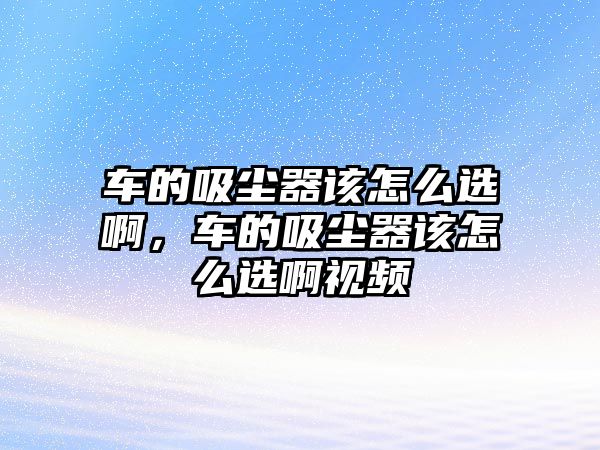 車的吸塵器該怎么選啊，車的吸塵器該怎么選啊視頻