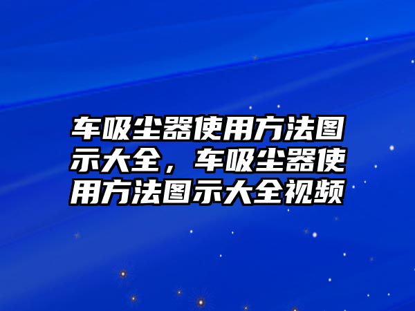 車吸塵器使用方法圖示大全，車吸塵器使用方法圖示大全視頻