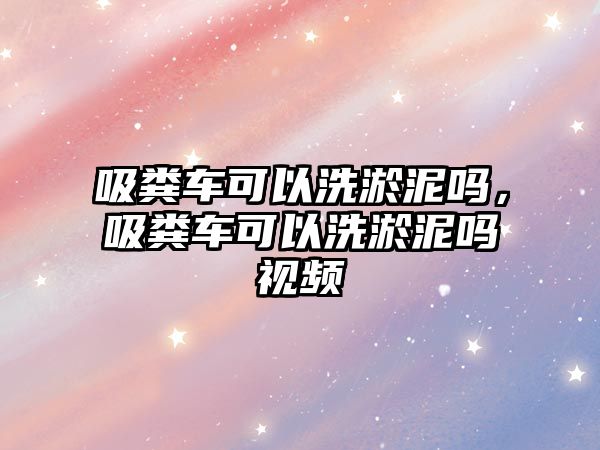 吸糞車可以洗淤泥嗎，吸糞車可以洗淤泥嗎視頻